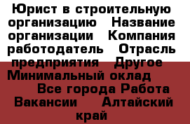 Юрист в строительную организацию › Название организации ­ Компания-работодатель › Отрасль предприятия ­ Другое › Минимальный оклад ­ 35 000 - Все города Работа » Вакансии   . Алтайский край